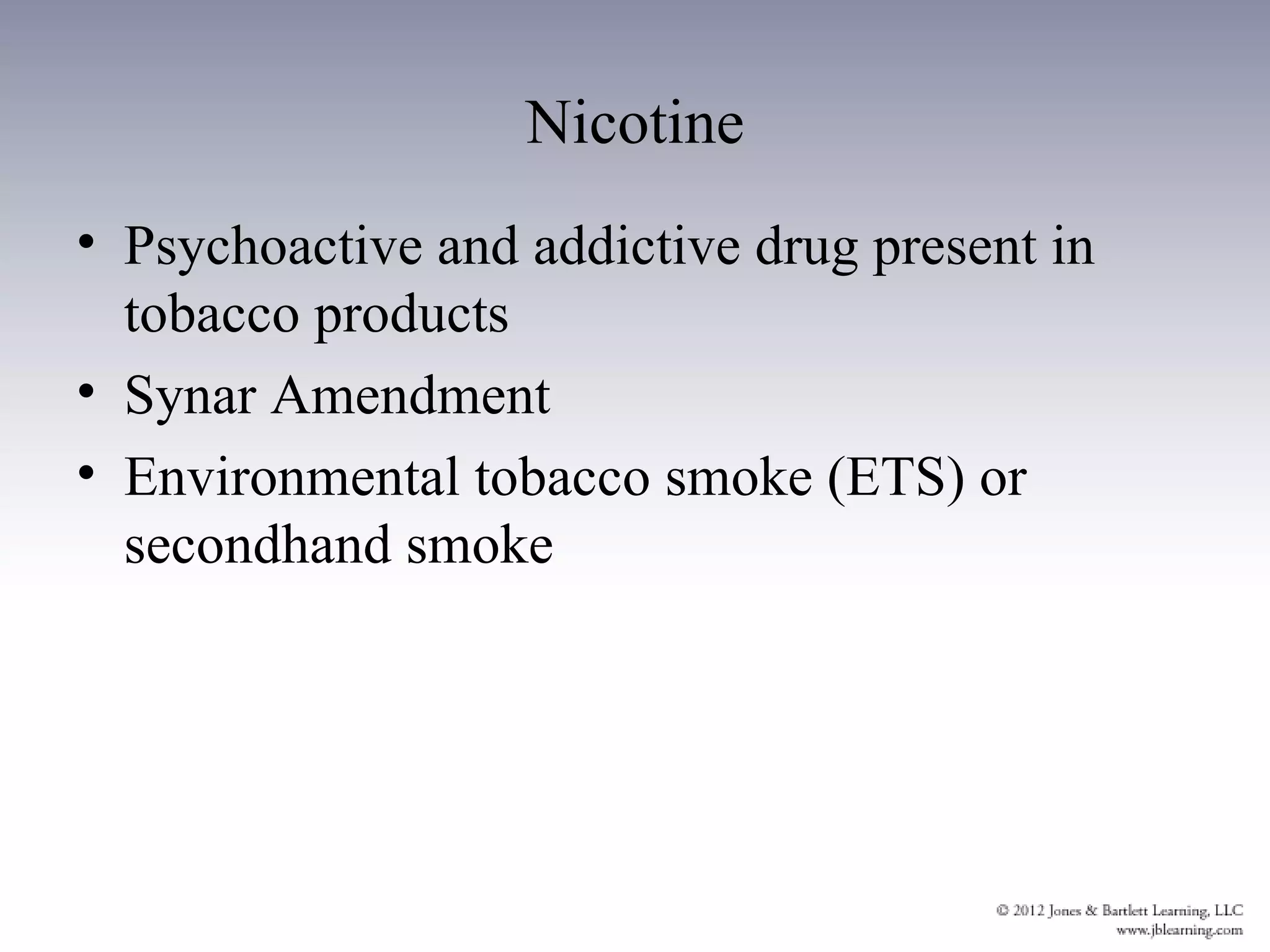 Nicotine
• Psychoactive and addictive drug present in
  tobacco products
• Synar Amendment
• Environmental tobacco smoke (ETS) or
  secondhand smoke
 