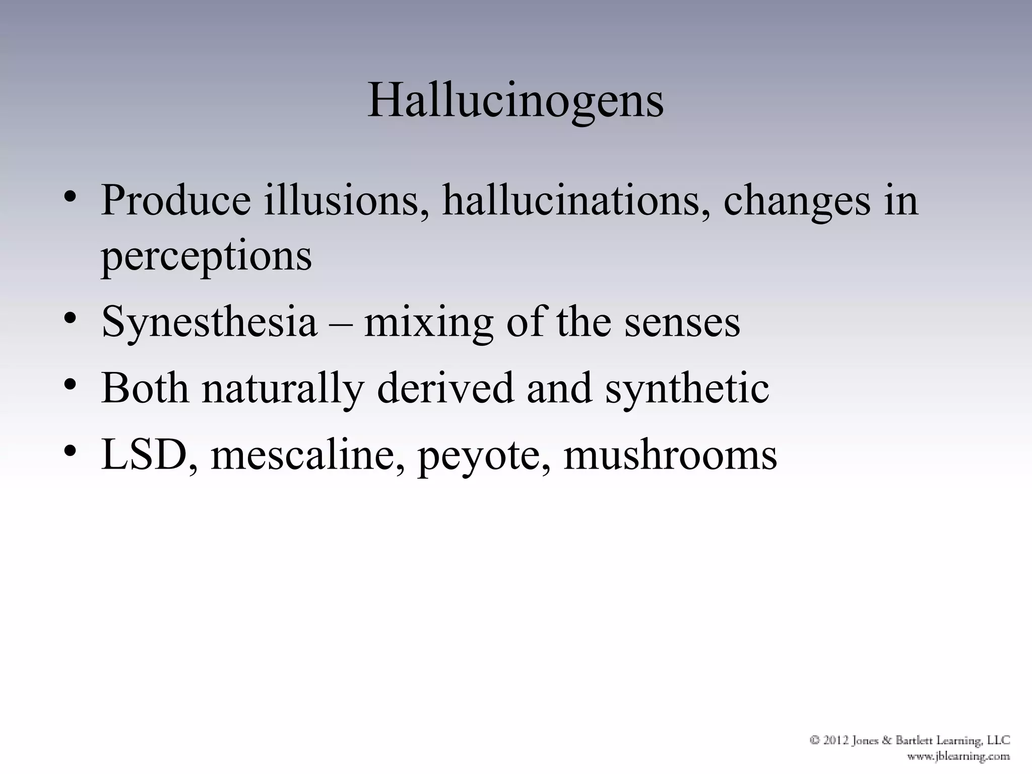 Hallucinogens
• Produce illusions, hallucinations, changes in
  perceptions
• Synesthesia – mixing of the senses
• Both naturally derived and synthetic
• LSD, mescaline, peyote, mushrooms
 