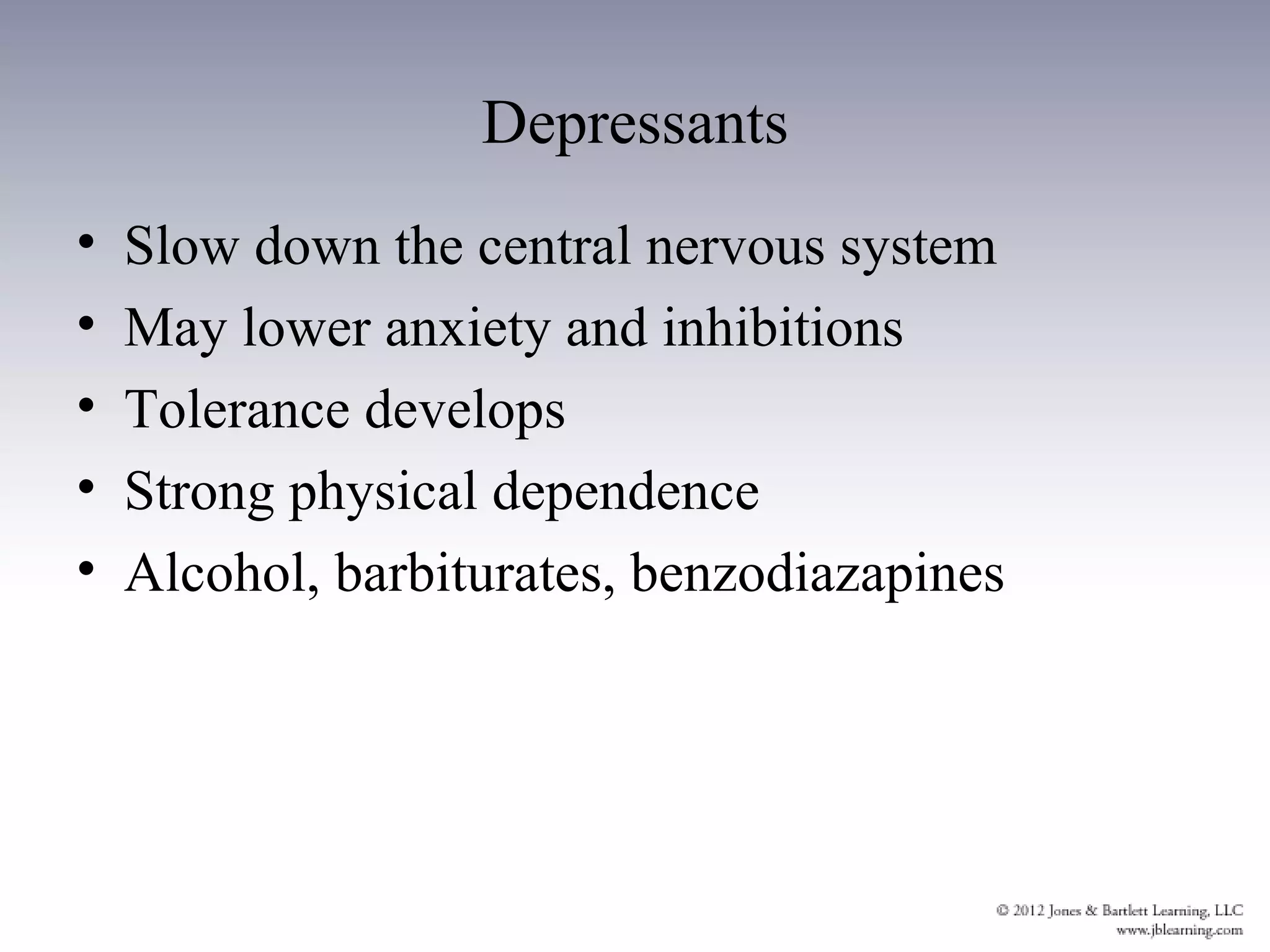 Depressants
•   Slow down the central nervous system
•   May lower anxiety and inhibitions
•   Tolerance develops
•   Strong physical dependence
•   Alcohol, barbiturates, benzodiazapines
 