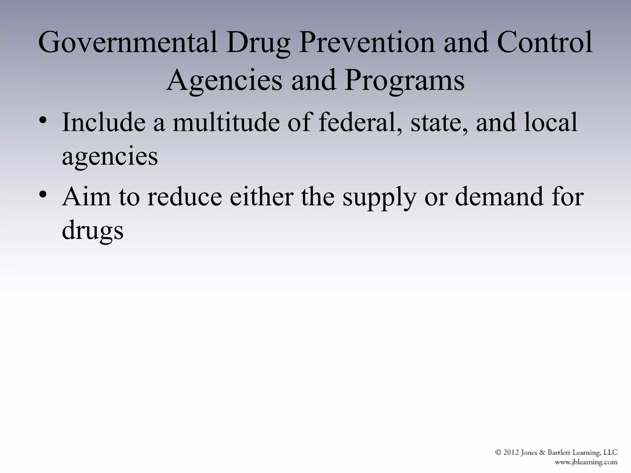 Governmental Drug Prevention and Control
        Agencies and Programs
• Include a multitude of federal, state, and local
  agencies
• Aim to reduce either the supply or demand for
  drugs
 