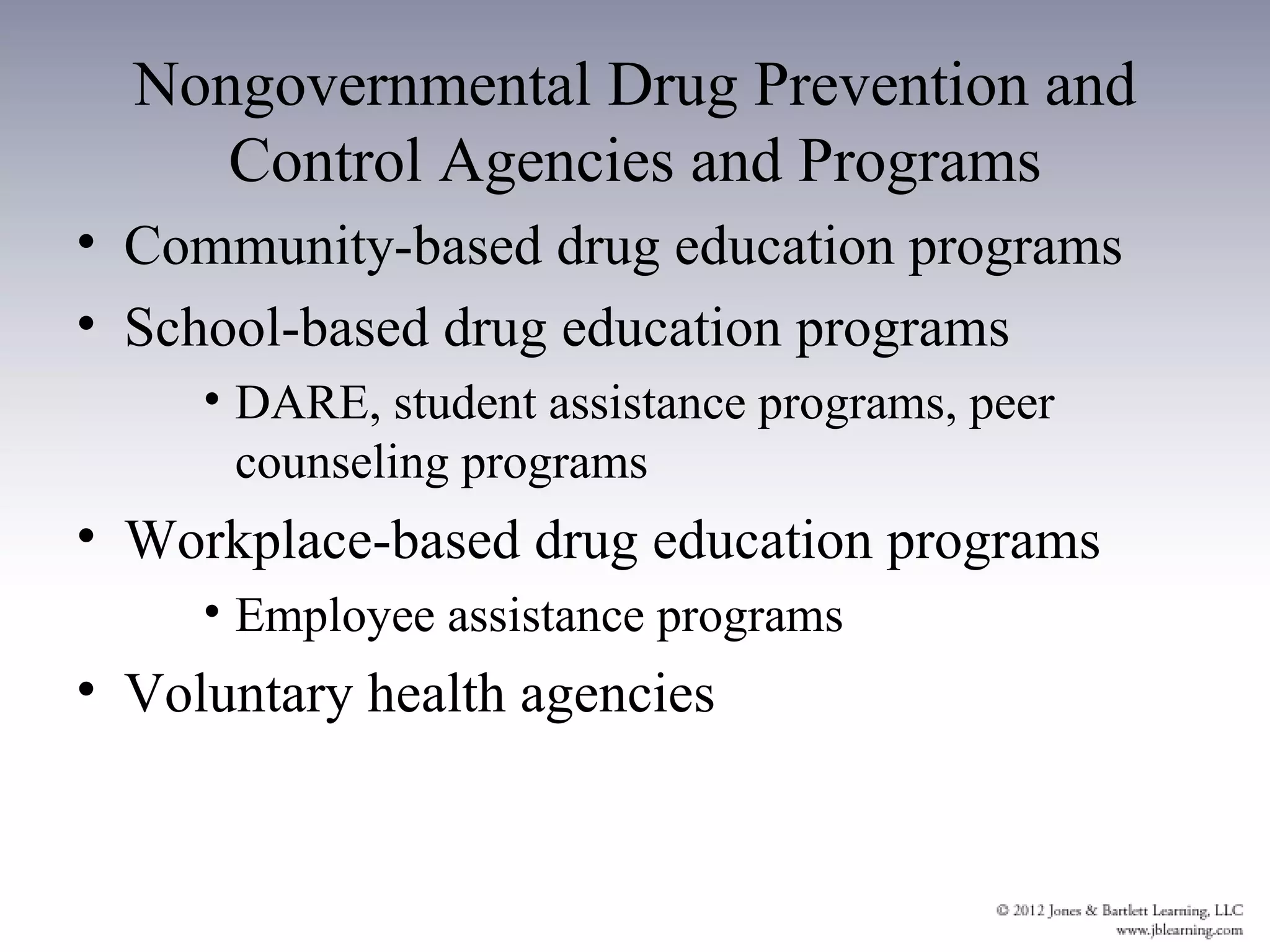 Nongovernmental Drug Prevention and
     Control Agencies and Programs
• Community-based drug education programs
• School-based drug education programs
     • DARE, student assistance programs, peer
       counseling programs
• Workplace-based drug education programs
     • Employee assistance programs
• Voluntary health agencies
 