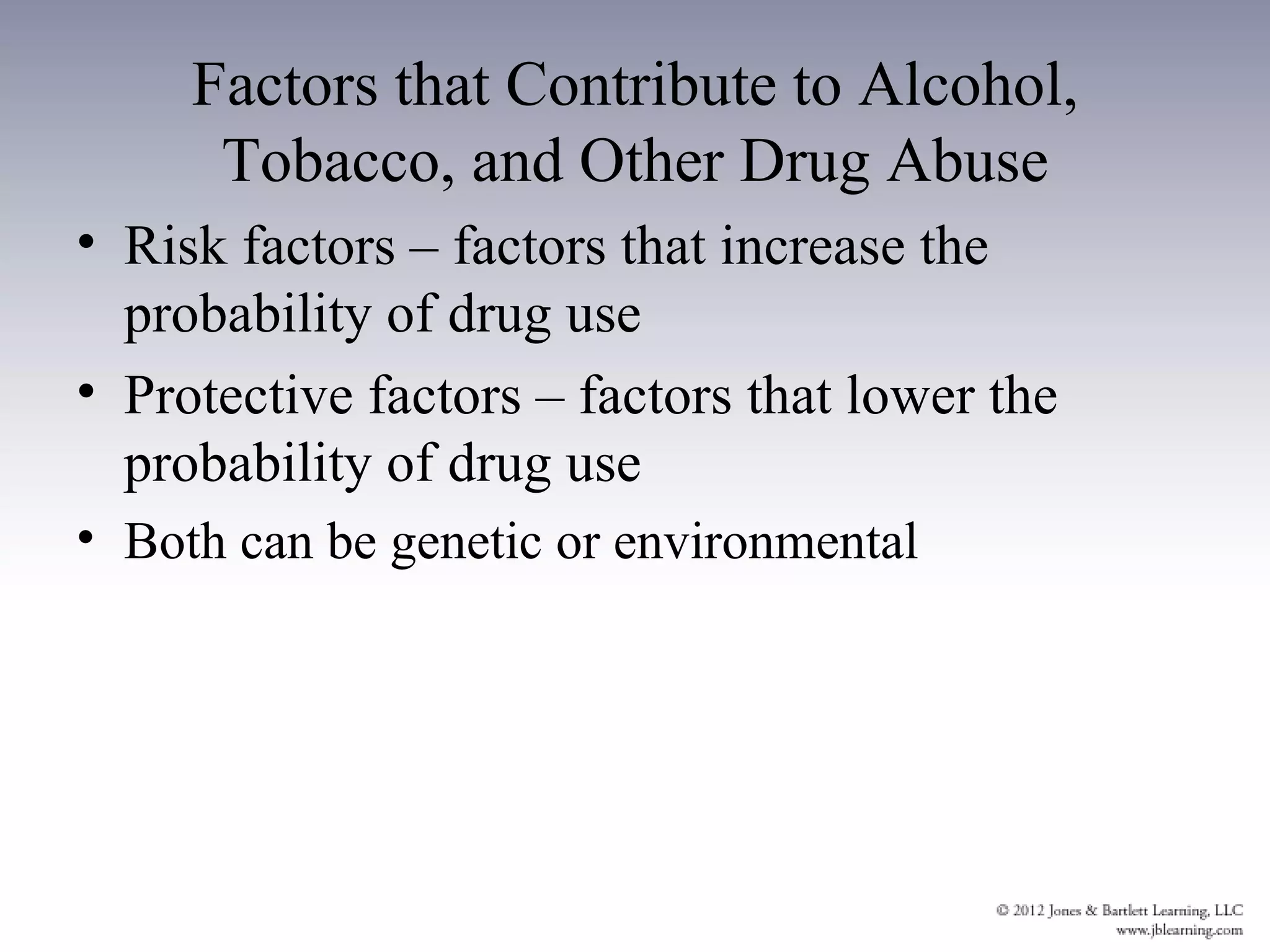 Factors that Contribute to Alcohol,
      Tobacco, and Other Drug Abuse
• Risk factors – factors that increase the
  probability of drug use
• Protective factors – factors that lower the
  probability of drug use
• Both can be genetic or environmental
 