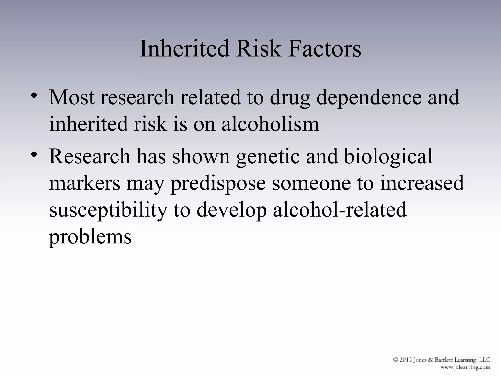 Inherited Risk Factors
• Most research related to drug dependence and
  inherited risk is on alcoholism
• Research has shown genetic and biological
  markers may predispose someone to increased
  susceptibility to develop alcohol-related
  problems
 