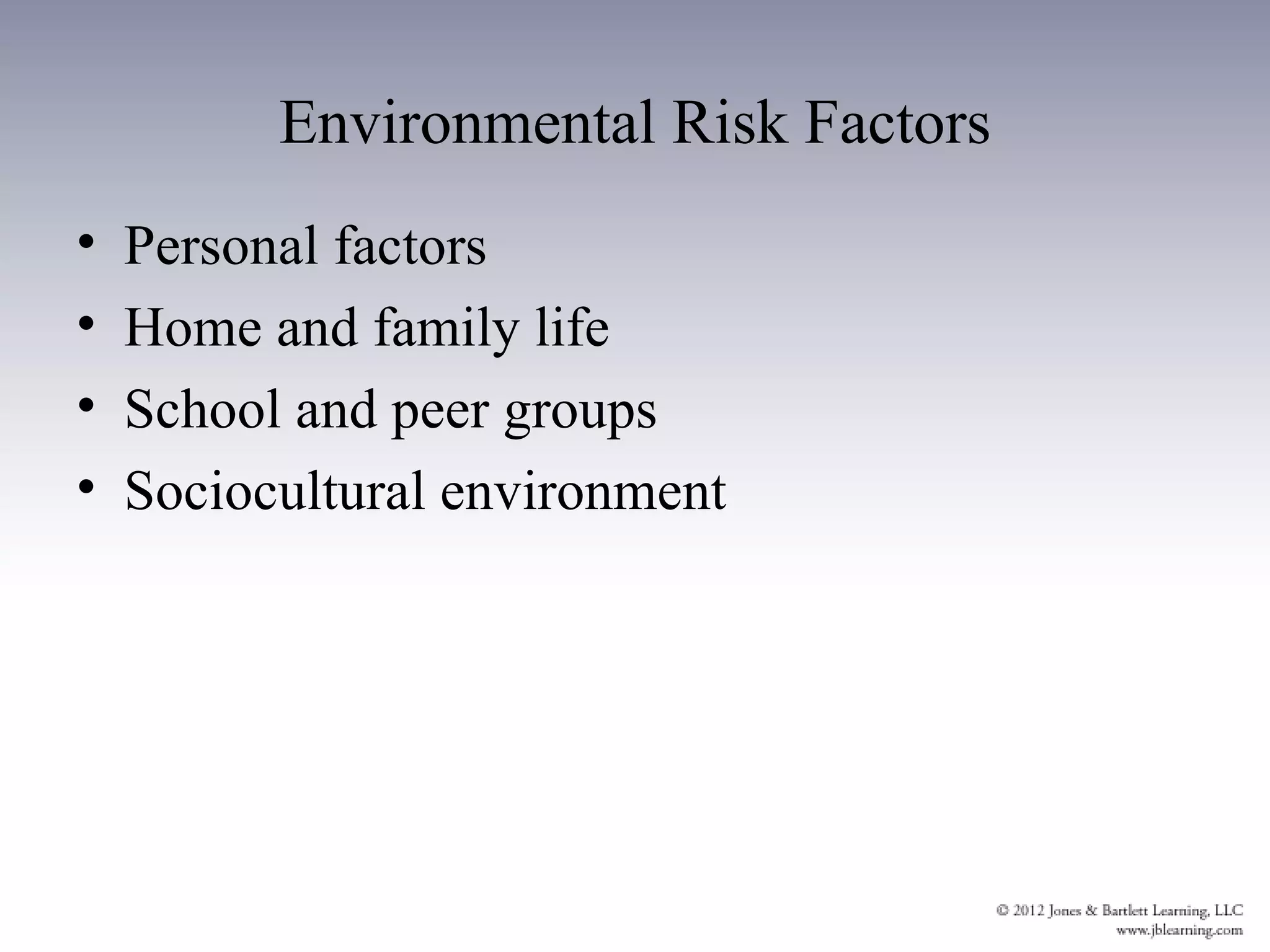 Environmental Risk Factors
•   Personal factors
•   Home and family life
•   School and peer groups
•   Sociocultural environment
 