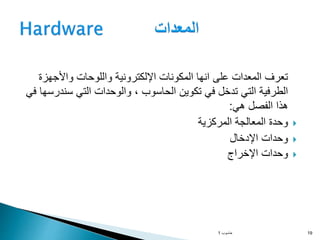 ‫واألجهزة‬ ‫واللوحات‬ ‫اإللكترونية‬ ‫المكونات‬ ‫انها‬ ‫على‬ ‫المعدات‬ ‫تعرف‬
‫سند‬ ‫التي‬ ‫والوحدات‬ ، ‫الحاسوب‬ ‫تكوين‬ ‫في‬ ‫تدخل‬ ‫التي‬ ‫الطرفية‬
‫في‬ ‫رسها‬
‫هي‬ ‫الفصل‬ ‫هذا‬
:

‫المركزية‬ ‫المعالجة‬ ‫وحدة‬

‫اإلدخال‬ ‫وحدات‬

‫اإلخراج‬ ‫وحدات‬
‫حاسوب‬
1 19
 