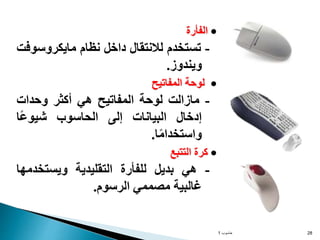 
‫الفأرة‬
-
‫تستخدم‬
‫لالنتقال‬
‫داخل‬
‫نظام‬
‫مايكروس‬
‫وفت‬
‫ويندوز‬
.

‫لوحة‬
‫المفاتيح‬
-
‫مازالت‬
‫لوحة‬
‫المفاتيح‬
‫هي‬
‫أكثر‬
‫وحدات‬
‫إدخال‬
‫البيانات‬
‫إلى‬
‫الحاسوب‬
‫ًا‬‫ع‬‫شيو‬
‫ا‬ً‫م‬‫واستخدا‬
.

‫كرة‬
‫التتبع‬
-
‫هي‬
‫بديل‬
‫للفأرة‬
‫التقليدية‬
‫ويستخدم‬
‫ها‬
‫غالبية‬
‫مصممي‬
‫الرسوم‬
.
‫حاسوب‬
1 28
 