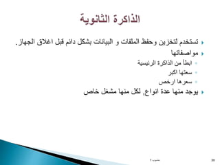 
‫ا‬ ‫قبل‬ ‫دائم‬ ‫بشكل‬ ‫البيانات‬ ‫و‬ ‫الملفات‬ ‫وحفظ‬ ‫لتخزين‬ ‫تستخدم‬
‫الجهاز‬ ‫غالق‬
.

‫مواصفاتها‬
◦
‫الرئيسية‬ ‫الذاكرة‬ ‫من‬ ‫ابطأ‬
◦
‫اكبر‬ ‫سعتها‬
◦
‫ارخص‬ ‫سعرها‬

‫انواع‬ ‫عدة‬ ‫منها‬ ‫يوجد‬
,
‫خاص‬ ‫مشغل‬ ‫منها‬ ‫لكل‬
‫حاسوب‬
1 39
 