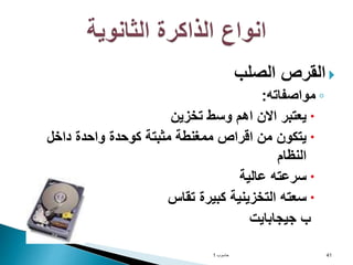 
‫الصلب‬ ‫القرص‬
◦
‫مواصفاته‬
:

‫تخزين‬ ‫وسط‬ ‫اهم‬ ‫االن‬ ‫يعتبر‬

‫داخل‬ ‫واحدة‬ ‫كوحدة‬ ‫مثبتة‬ ‫ممغنطة‬ ‫اقراص‬ ‫من‬ ‫يتكون‬
‫النظام‬

‫عالية‬ ‫سرعته‬

‫تقاس‬ ‫كبيرة‬ ‫التخزينية‬ ‫سعته‬
‫جيجابايت‬ ‫ب‬
‫حاسوب‬
1 41
 