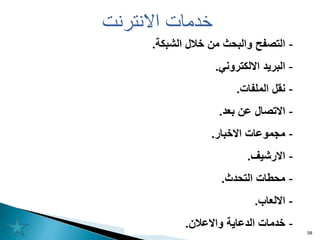 ‫حاسوب‬
1 58
‫االنترنت‬ ‫خدمات‬
-
‫الشبكة‬ ‫خالل‬ ‫من‬ ‫والبحث‬ ‫التصفح‬
.
-
‫االلكتروني‬ ‫البريد‬
.
-
‫الملفات‬ ‫نقل‬
.
-
‫بعد‬ ‫عن‬ ‫االتصال‬
.
-
‫االخبار‬ ‫مجموعات‬
.
-
‫االرشيف‬
.
-
‫التحدث‬ ‫محطات‬
.
-
‫االلعاب‬
.
-
‫واالعالن‬ ‫الدعاية‬ ‫خدمات‬
.
 