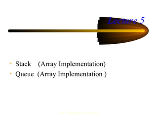 Lecture 5



• Stack (Array Implementation)
• Queue (Array Implementation )




                FIST, Multi Media University
 