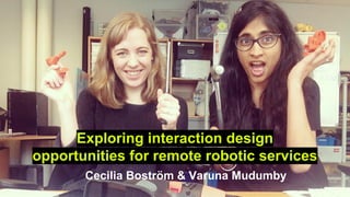 Exploring interaction design
opportunities for remote robotic services
Cecilia Boström & Varuna Mudumby
 