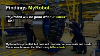 Findings MyRobot
“MyRobot will be good when it works”
- SKF
MyRobot has potential, but does not meet user requirements and...