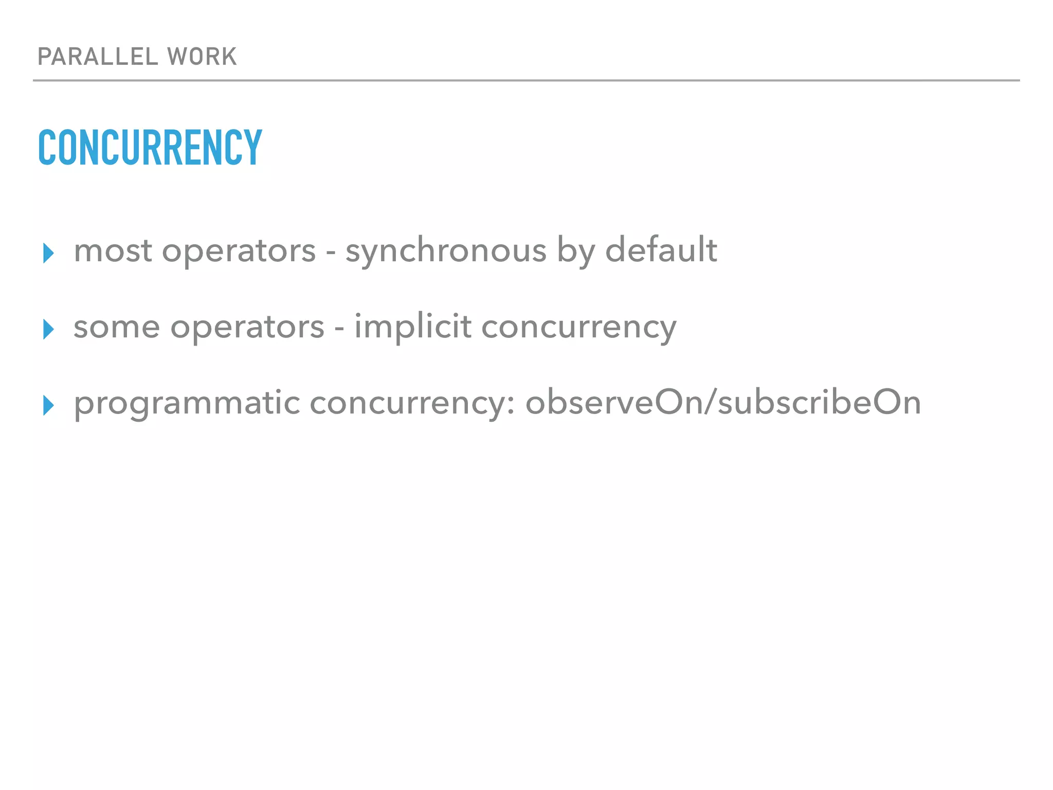 PARALLEL WORK
CONCURRENCY
▸ most operators - synchronous by default
▸ some operators - implicit concurrency
▸ programmatic concurrency: observeOn/subscribeOn
 