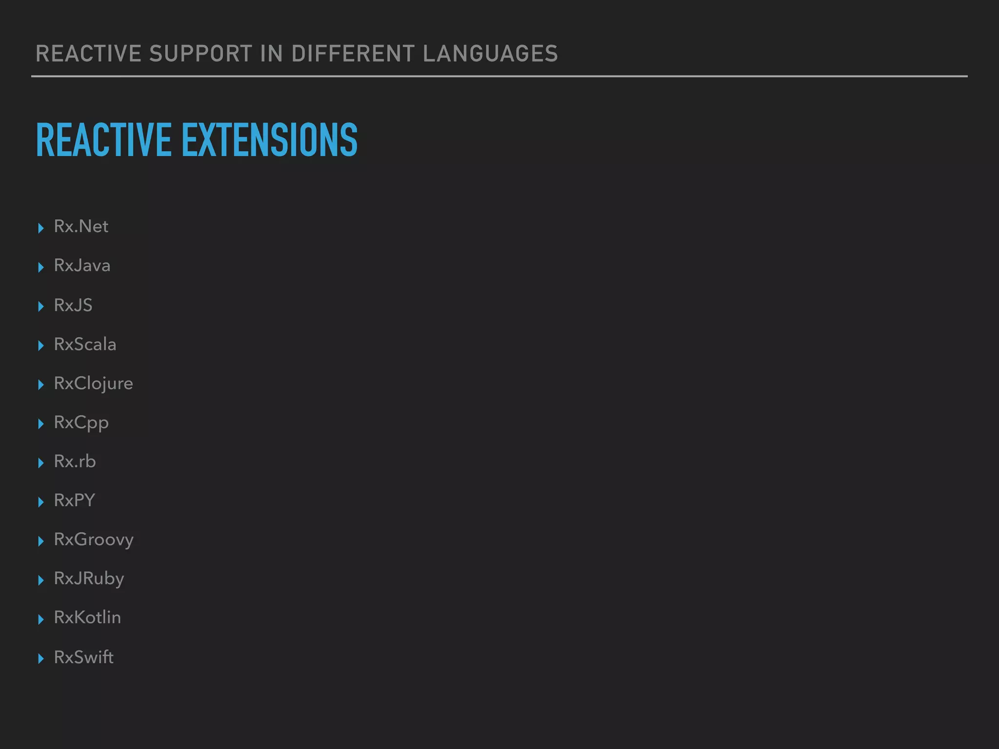 REACTIVE SUPPORT IN DIFFERENT LANGUAGES
REACTIVE EXTENSIONS
▸ Rx.Net
▸ RxJava
▸ RxJS
▸ RxScala
▸ RxClojure
▸ RxCpp
▸ Rx.rb
▸ RxPY
▸ RxGroovy
▸ RxJRuby
▸ RxKotlin
▸ RxSwift
 