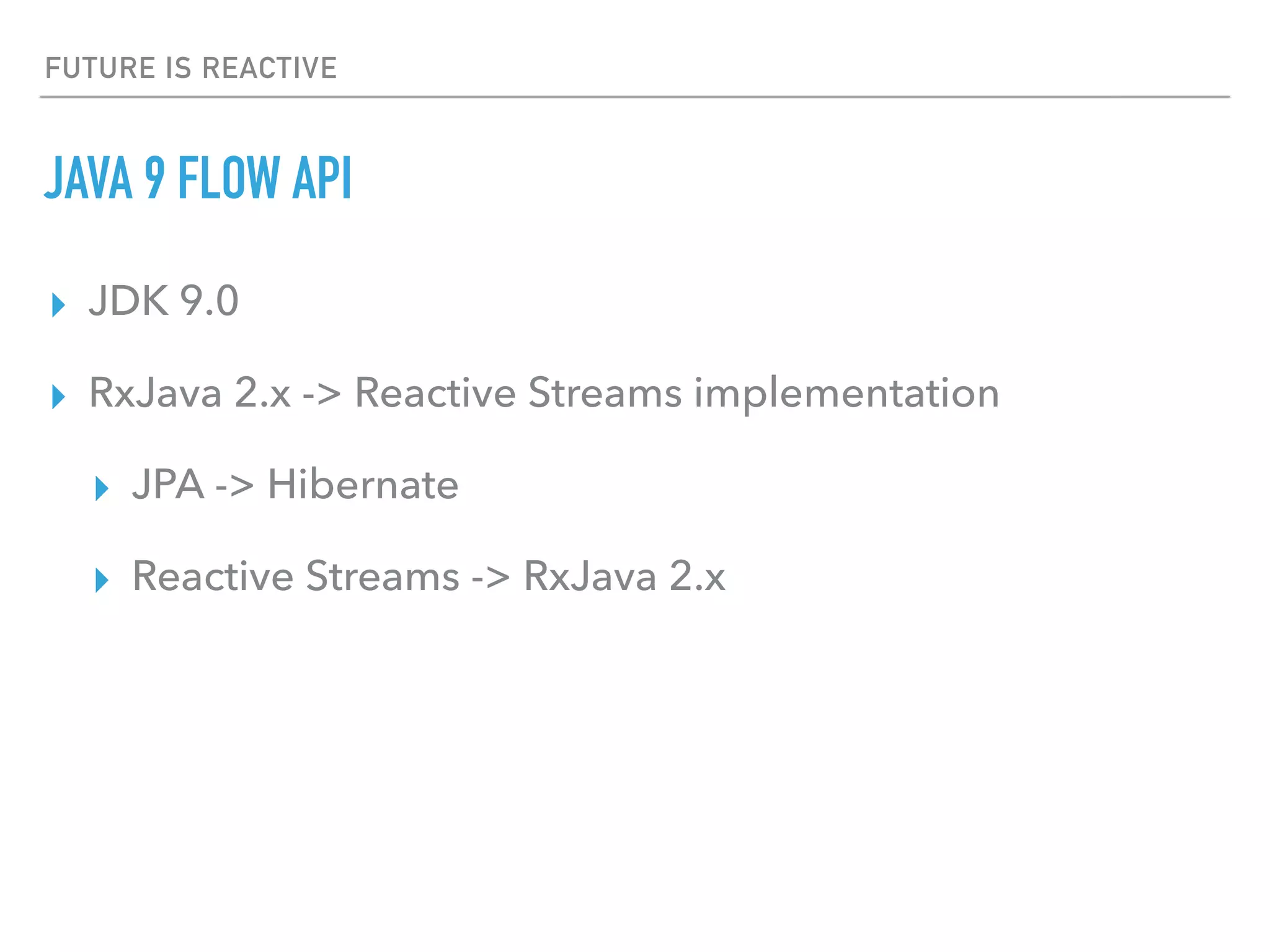 FUTURE IS REACTIVE
JAVA 9 FLOW API
▸ JDK 9.0
▸ RxJava 2.x -> Reactive Streams implementation
▸ JPA -> Hibernate
▸ Reactive Streams -> RxJava 2.x
 