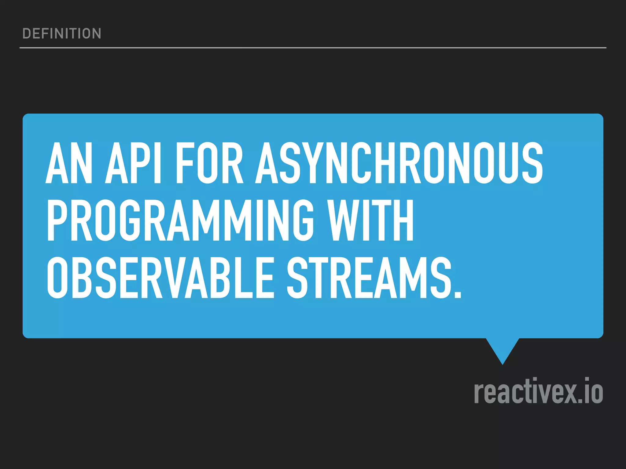 AN API FOR ASYNCHRONOUS
PROGRAMMING WITH
OBSERVABLE STREAMS.
reactivex.io
DEFINITION
 