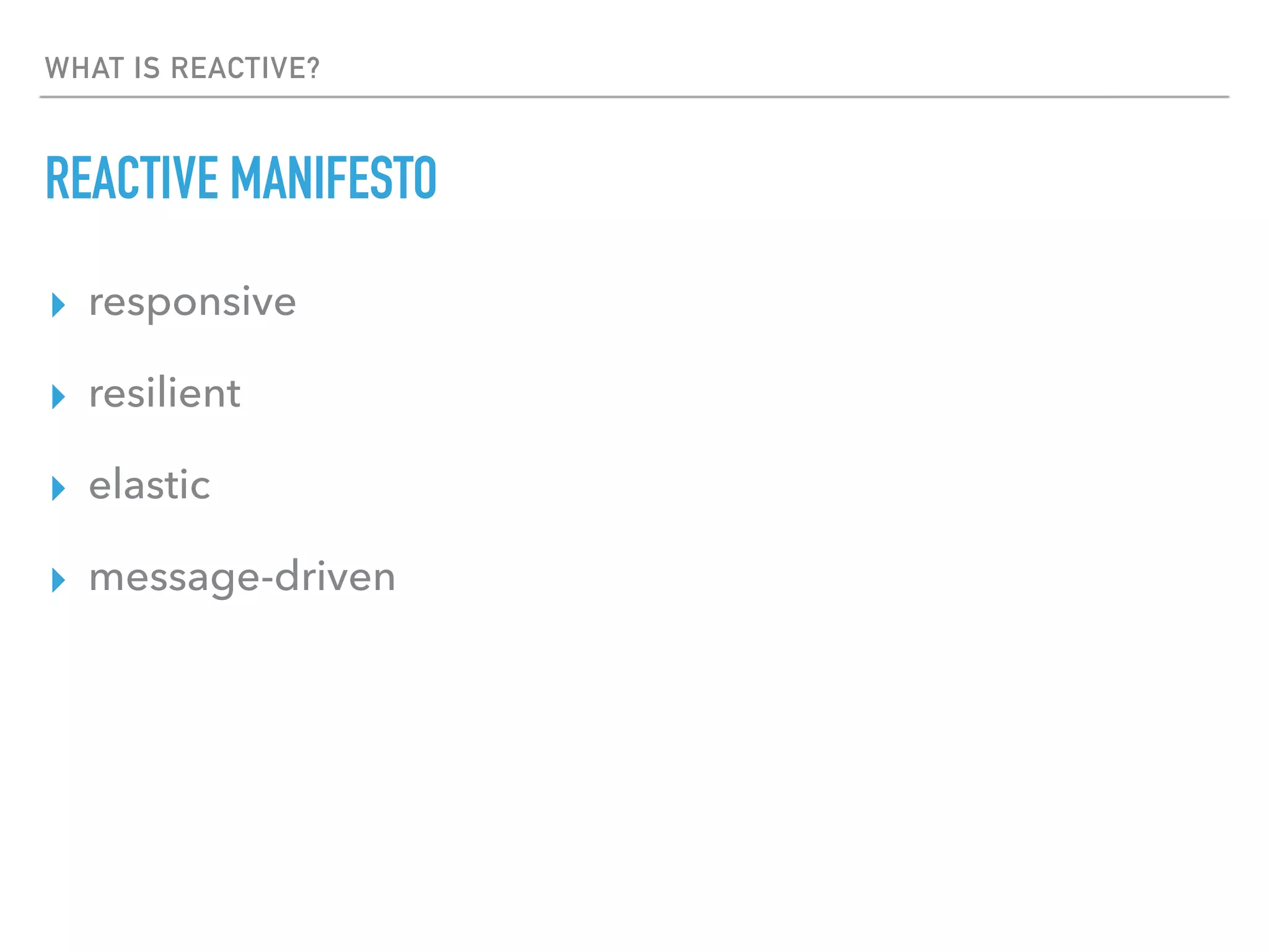 WHAT IS REACTIVE?
REACTIVE MANIFESTO
▸ responsive
▸ resilient
▸ elastic
▸ message-driven
 