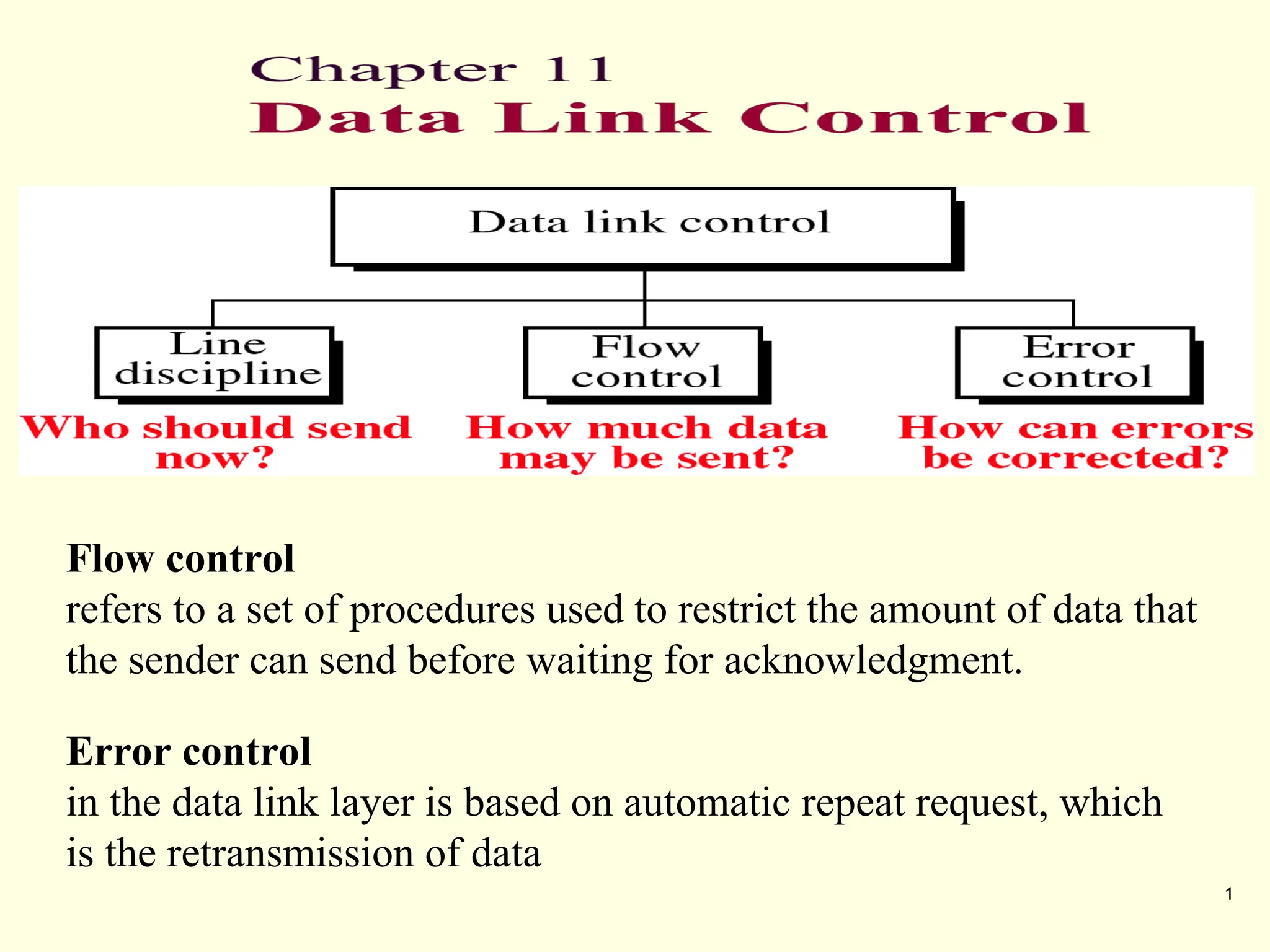 1
Flow control
refers to a set of procedures used to restrict the amount of data that
the sender can send before waiting for acknowledgment.
Error control
in the data link layer is based on automatic repeat request, which
is the retransmission of data
 