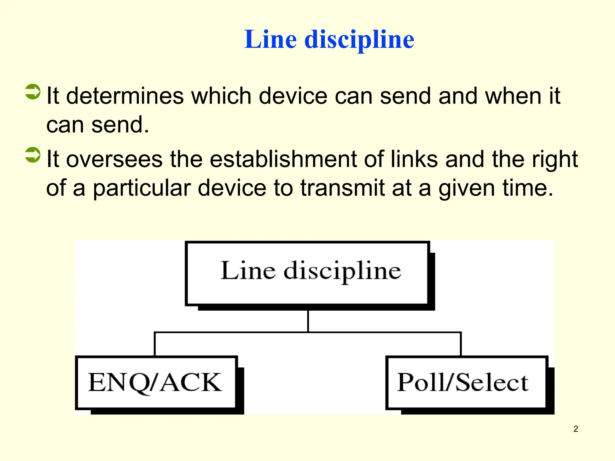 2
Line discipline
 It determines which device can send and when it
can send.
 It oversees the establishment of links and the right
of a particular device to transmit at a given time.
 