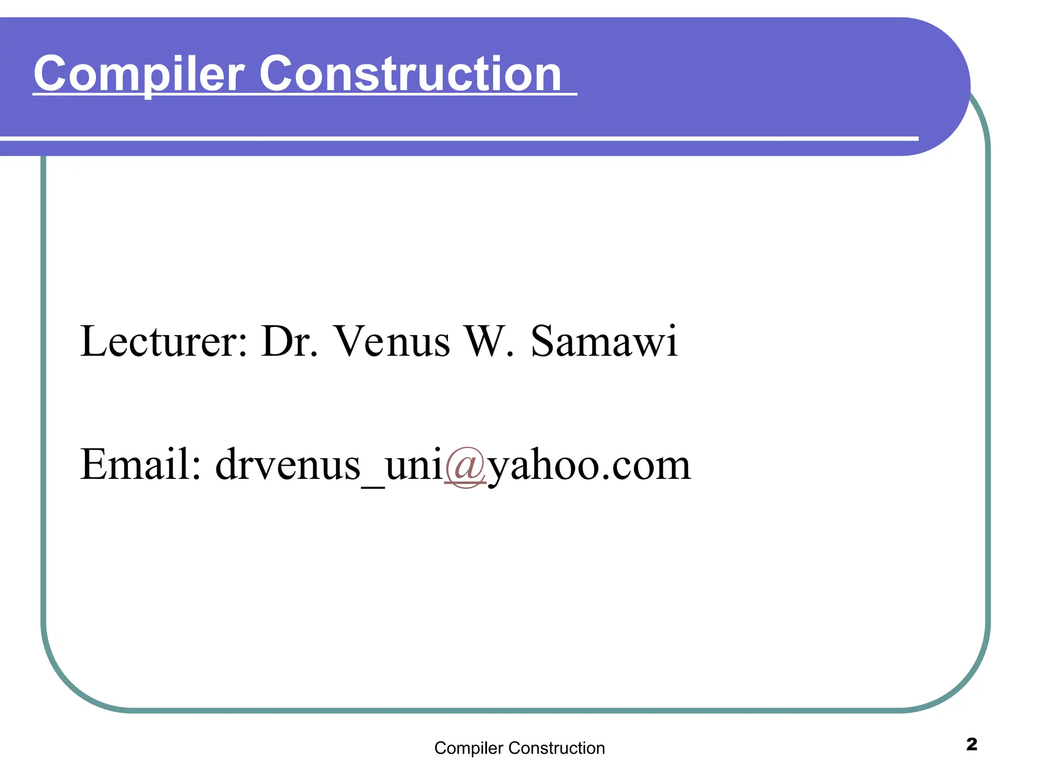 Compiler Construction 2
Compiler Construction
Lecturer: Dr. Venus W. Samawi
Email: drvenus_uni@yahoo.com
 