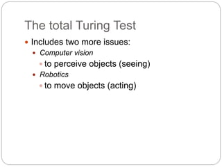 The total Turing Test
 Includes two more issues:
 Computer vision
 to perceive objects (seeing)
 Robotics
 to move objects (acting)
 