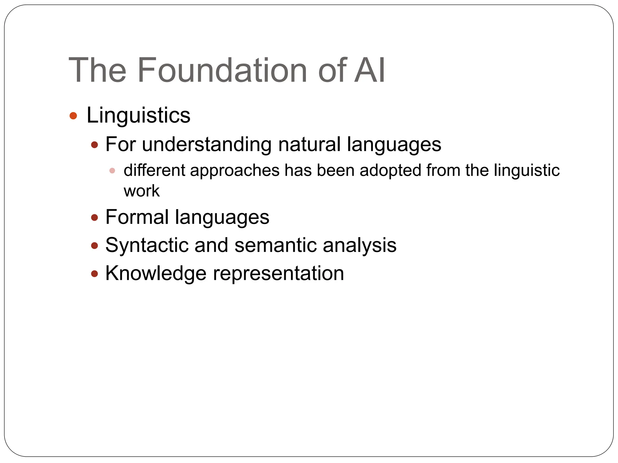 The Foundation of AI
 Linguistics
 For understanding natural languages
 different approaches has been adopted from the linguistic
work
 Formal languages
 Syntactic and semantic analysis
 Knowledge representation
 