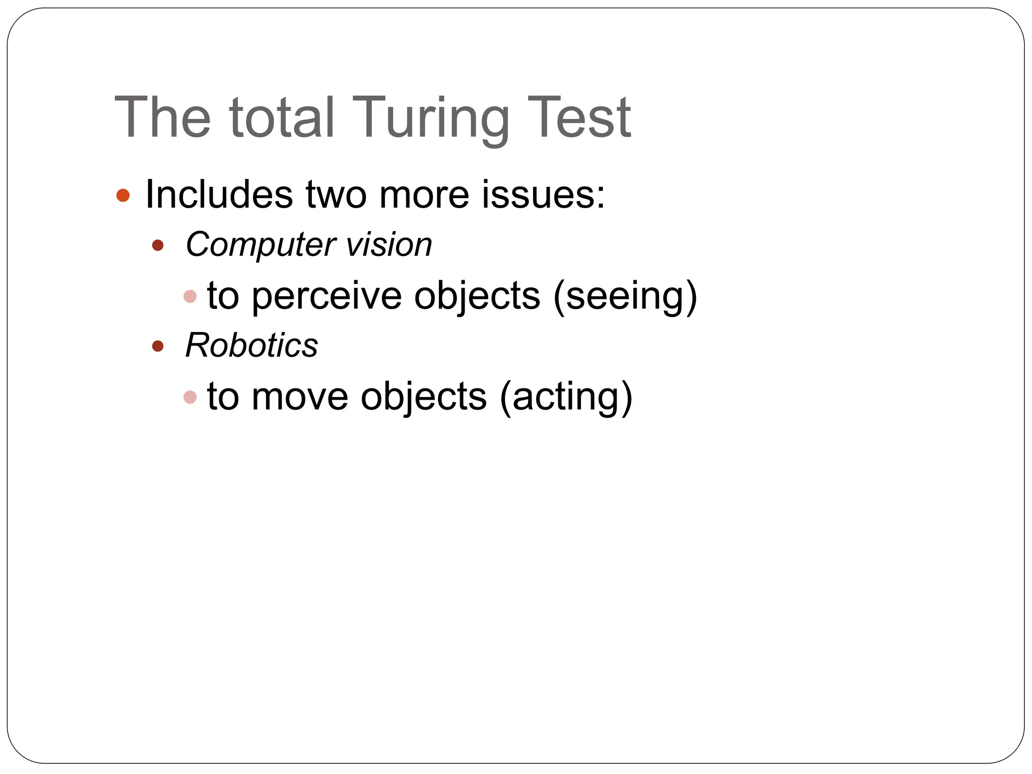The total Turing Test
 Includes two more issues:
 Computer vision
 to perceive objects (seeing)
 Robotics
 to move objects (acting)
 