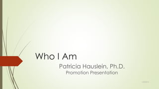Who I Am
Patricia Hauslein, Ph.D.
Promotion Presentation
1/22/2014
 