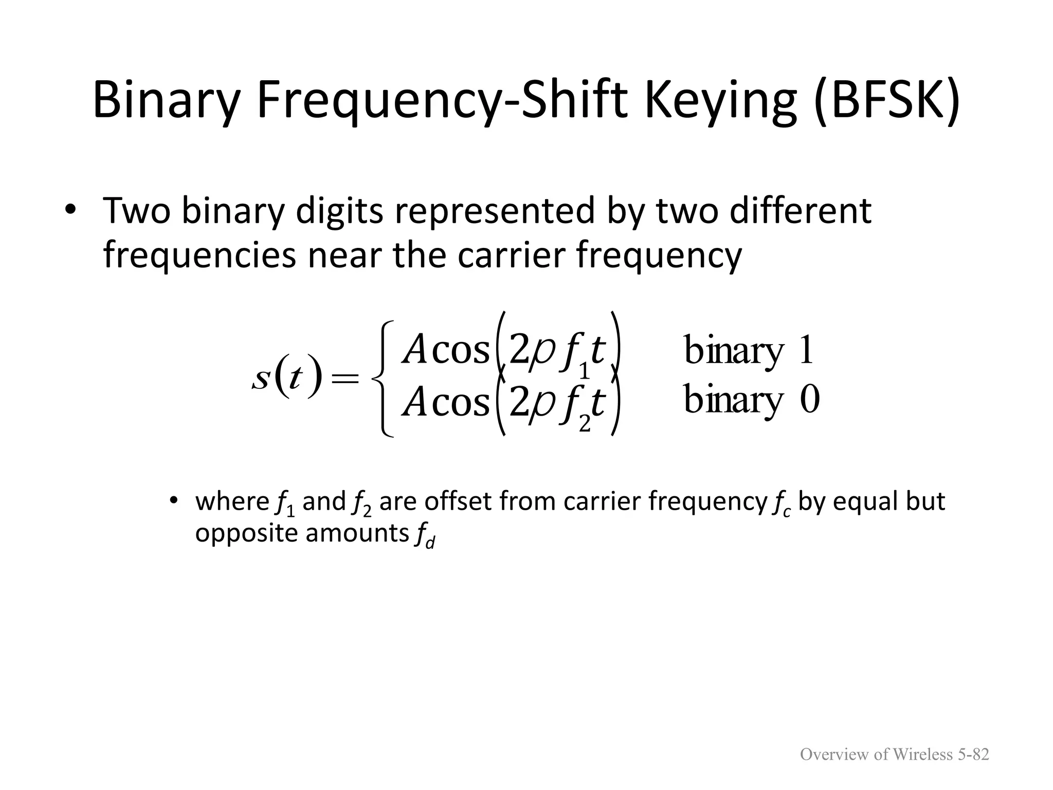 Binary Frequency-Shift Keying (BFSK)
• Two binary digits represented by two different
frequencies near the carrier frequency
• where f1 and f2 are offset from carrier frequency fc by equal but
opposite amounts fd
 






t
s
Acos 2p f1
t
( )
Acos 2p f2
t
( )
1
binary
0
binary
Overview of Wireless 5-82
 