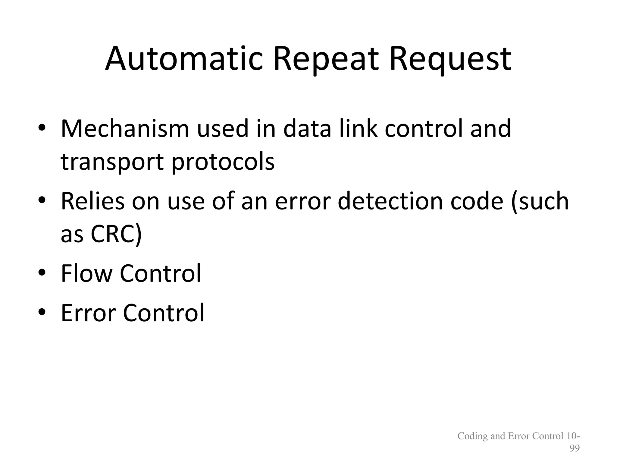 Automatic Repeat Request
• Mechanism used in data link control and
transport protocols
• Relies on use of an error detection code (such
as CRC)
• Flow Control
• Error Control
Coding and Error Control 10-
99
 