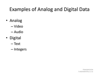 Examples of Analog and Digital Data
• Analog
– Video
– Audio
• Digital
– Text
– Integers
TRANSMISSION
FUNDAMENTALS 2-25
 
