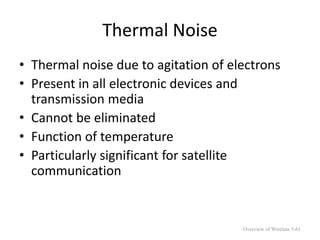 Thermal Noise
• Thermal noise due to agitation of electrons
• Present in all electronic devices and
transmission media
• Cannot be eliminated
• Function of temperature
• Particularly significant for satellite
communication
Overview of Wireless 5-61
 