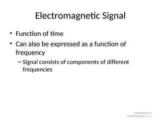Electromagnetic Signal
• Function of time
• Can also be expressed as a function of
frequency
– Signal consists of components of different
frequencies
TRANSMISSION
FUNDAMENTALS 2-17
 