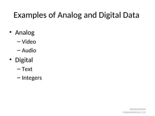 Examples of Analog and Digital Data
• Analog
– Video
– Audio
• Digital
– Text
– Integers
TRANSMISSION
FUNDAMENTALS 2-25
 