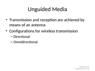 Unguided Media
• Transmission and reception are achieved by
means of an antenna
• Configurations for wireless transmission
– Directional
– Omnidirectional
TRANSMISSION
FUNDAMENTALS 2-35
 