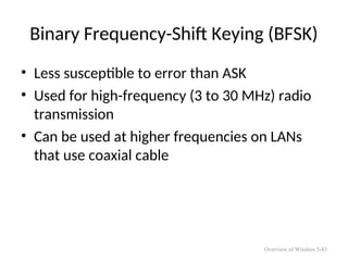 Binary Frequency-Shift Keying (BFSK)
• Less susceptible to error than ASK
• Used for high-frequency (3 to 30 MHz) radio
transmission
• Can be used at higher frequencies on LANs
that use coaxial cable
Overview of Wireless 5-83
 