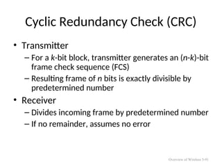 Cyclic Redundancy Check (CRC)
• Transmitter
– For a k-bit block, transmitter generates an (n-k)-bit
frame check sequence (FCS)
– Resulting frame of n bits is exactly divisible by
predetermined number
• Receiver
– Divides incoming frame by predetermined number
– If no remainder, assumes no error
Overview of Wireless 5-91
 