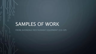 SAMPLES OF WORK
FROM AVONDALE RESTAURANT EQUIPMENT (CO-OP)
 