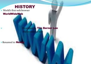 HISTORY
 World’s first web browser
WorldWideWeb
 Developed by Tim Berner Lee
the inventer of web
Renamed to Nexus
 