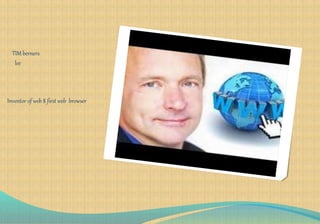 TIM berners
lee
Inventor of web $ first web browser
 