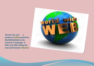 Berners-lee and a
student at CERN ported the
WorldWideWeb to the
common C language in
1991 and 1992 calling the
new web browser Libwww
 