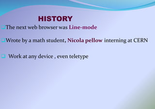 HISTORY
The next web browser was Line-mode
Wrote by a math student, Nicola pellow interning at CERN
 Work at any device , even teletype
 
