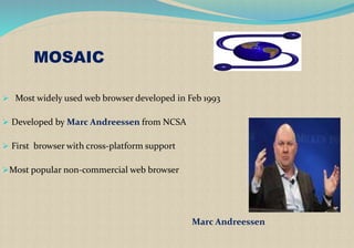 MOSAIC
 Most widely used web browser developed in Feb 1993
 Developed by Marc Andreessen from NCSA
 First browser with cross-platform support
Most popular non-commercial web browser
Marc Andreessen
 
