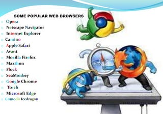 SOME POPULAR WEB BROWSERS
o Opera
o Netscape Navigator
o Internet Explorer
o Camino
o Apple Safari
o Avant
o Mozilla Firefox
o Maxthon
o Flock
o SeaMonkey
o Google Chrome
o Torch
o Microsoft Edge
o Comodo Icedragon
 