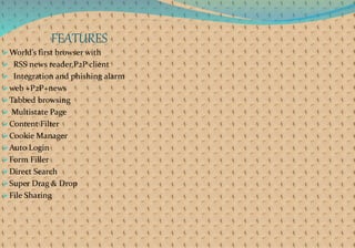 FEATURES
World’s first browser with
 RSS news reader,P2P client
 Integration and phishing alarm
web +P2P+news
Tabbed browsing
 Multistate Page
Content Filter
Cookie Manager
Auto Login
Form Filler
Direct Search
Super Drag & Drop
File Sharing
 