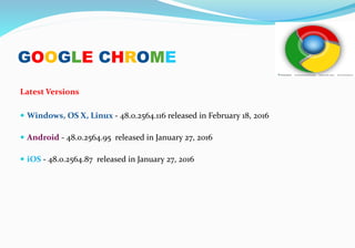 GOOGLE CHROME
Latest Versions
 Windows, OS X, Linux - 48.0.2564.116 released in February 18, 2016
 Android - 48.0.2564.95 released in January 27, 2016
 iOS - 48.0.2564.87 released in January 27, 2016
 