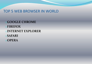 TOP 5 WEB BROWSER IN WORLD
oGOOGLE CHROME
oFIREFOX
oINTERNET EXPLORER
oSAFARI
oOPERA
 
