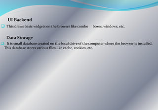 UI Backend
 This draws basic widgets on the browser like combo boxes, windows, etc.
Data Storage
 It is small database created on the local drive of the computer where the browser is installed.
This database stores various files like cache, cookies, etc.
 