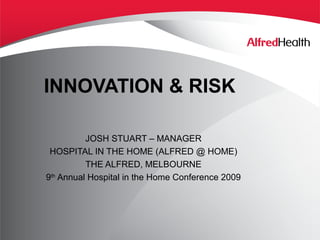 INNOVATION & RISK
JOSH STUART – MANAGER
HOSPITAL IN THE HOME (ALFRED @ HOME)
THE ALFRED, MELBOURNE
9th
Annual Hospital in the Home Conference 2009
 