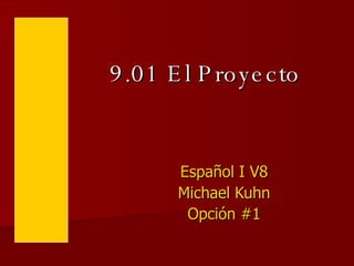 9.01 E l P roye c to


       Español I V8
       Michael Kuhn
        Opción #1
 